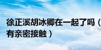 徐正溪胡冰卿在一起了吗(微博和公开场合都有亲密接触)