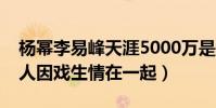 杨幂李易峰天涯5000万是怎么回事(网曝两人因戏生情在一起)