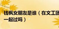 钱枫女朋友是谁(在文工团的时候他和孙俪在一起过吗)