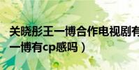 关晓彤王一博合作电视剧有哪些(关晓彤与王一博有cp感吗)