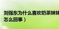 刘强东为什么喜欢奶茶妹妹(刘强东强奸案是怎么回事)