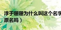 淳于珊珊为什么叫这个名字(淳于珊珊是他的原名吗)