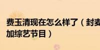 费玉清现在怎么样了(封麦后的他重出江湖参加综艺节目)
