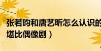 张若昀和唐艺昕怎么认识的(二人的相遇相识堪比偶像剧)