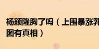杨颖隆胸了吗(上围暴涨乳沟也出来了变大有图有真相)