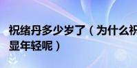 祝绪丹多少岁了(为什么祝绪丹看起来那么的显年轻呢)