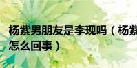 杨紫男朋友是李现吗(杨紫与李现的婚纱照是怎么回事)