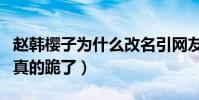 赵韩樱子为什么改名引网友关注(知道真相后真的跪了)