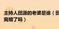 主持人田源的老婆是谁(田源出轨之后与妻子离婚了吗)