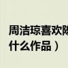 周洁琼喜欢陈飞宇么（周洁琼与陈飞宇合作了什么作品）