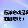 杨洋吻戏是真的亲吗（他大多数都是用借位来拍摄吻戏）