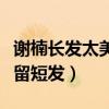 谢楠长发太美了吧（谢楠为什么一直不留长发留短发）