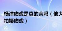 杨洋吻戏是真的亲吗(他大多数都是用借位来拍摄吻戏)