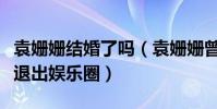袁姗姗结婚了吗(袁姗姗曾有过几段恋情为何退出娱乐圈)