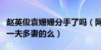赵英俊袁姗姗分手了吗(网友调侃赵英俊不是一夫多妻的么)