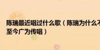 陈瑞最近唱过什么歌(陈瑞为什么不红陈瑞早期演唱的歌曲至今广为传唱)