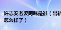 许志安老婆阿咪是谁(出轨黄心颖后的他现在怎么样了)