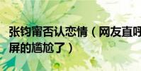 张钧甯否认恋情(网友直呼终于知道什么是满屏的尴尬了)