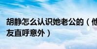 胡静怎么认识她老公的(他们的红娘竟是他网友直呼意外)