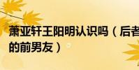 萧亚轩王阳明认识吗(后者还当过女星林依晨的前男友)