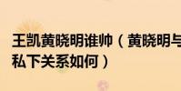 王凯黄晓明谁帅(黄晓明与王凯是怎么认识的私下关系如何)