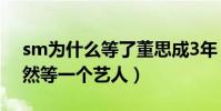 sm为什么等了董思成3年(网曝一流公司竟然等一个艺人)