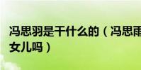 冯思羽是干什么的(冯思雨是冯小刚与徐帆的女儿吗)