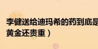 李健送给迪玛希的药到底是什么(为什么说比黄金还贵重)