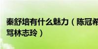 秦舒培有什么魅力(陈冠希为了她不仅开口大骂林志玲)