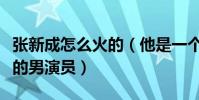 张新成怎么火的(他是一个非常具有表演天赋的男演员)