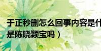 于正秒删怎么回事内容是什么(故事核心真的是陈晓颖宝吗)