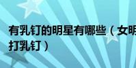 有乳钉的明星有哪些(女明星们为什么那么爱打乳钉)