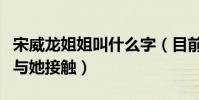 宋威龙姐姐叫什么字(目前已有多家经纪公司与她接触)