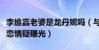 李维嘉老婆是龙丹妮吗(与神秘女子牵手逛街恋情疑曝光)