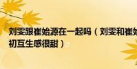 刘雯跟崔始源在一起吗(刘雯和崔始源在一起了吗两个人当初互生感很甜)