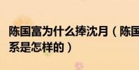 陈国富为什么捧沈月(陈国富和沈月私下的关系是怎样的)