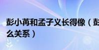 彭小苒和孟子义长得像(彭小苒与孟子义是什么关系)