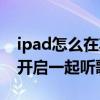 ipad怎么在其他程序的同时听歌（iPad怎么开启一起听歌）