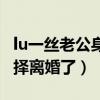 lu一丝老公身份遭扒（起底lu一丝为什么要选择离婚了）