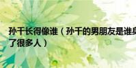 孙千长得像谁(孙千的男朋友是谁身上邻家小妹的气质吸引了很多人)