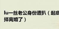 lu一丝老公身份遭扒(起底lu一丝为什么要选择离婚了)