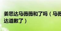 姜思达马薇薇和了吗(马薇薇事后微博像姜思达道歉了)