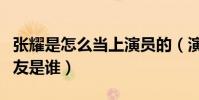 张耀是怎么当上演员的(演员张耀的现任女朋友是谁)