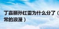丁嘉丽孙红雷为什么分了(二人的相知相恋非常的浪漫)