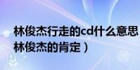 林俊杰行走的cd什么意思(网友揭秘这是对林俊杰的肯定)