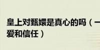 皇上对甄嬛是真心的吗(一句话感受他对她的爱和信任)