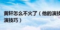 黄轩怎么不火了(他的演技很纯粹没有任何表演技巧)