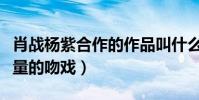 肖战杨紫合作的作品叫什么(这部作品中有大量的吻戏)