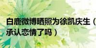 白鹿微博晒照为徐凯庆生(两人这是准备公开承认恋情了吗)