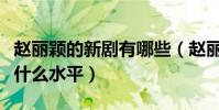 赵丽颖的新剧有哪些(赵丽颖的演技到底属于什么水平)